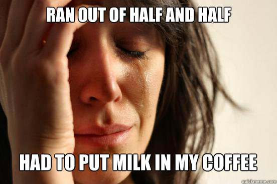 ran out of half and half
 had to put milk in my coffee Caption 3 goes here  First World Problems