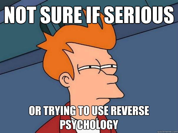 Not sure if serious Or trying to use reverse psychology - Not sure if serious Or trying to use reverse psychology  Futurama Fry