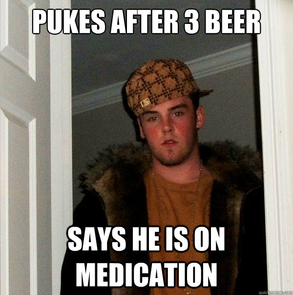 pukes after 3 beer says he is on medication  Scumbag Steve