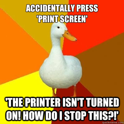 accidentally press
'Print screen' 'The printer isn't turned on! How do I stop this?!' - accidentally press
'Print screen' 'The printer isn't turned on! How do I stop this?!'  Tech Impaired Duck