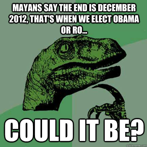 mayans say the end is december 2012, that's when we elect obama or ro... could it be?  Philosoraptor