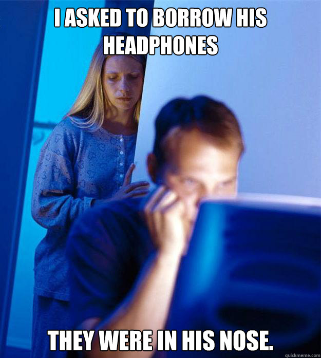 I asked to borrow his headphones They were in his nose.  Redditors Wife