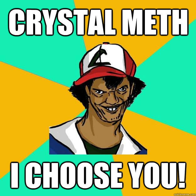 Crystal meth I choose you!  Ash Pedreiro