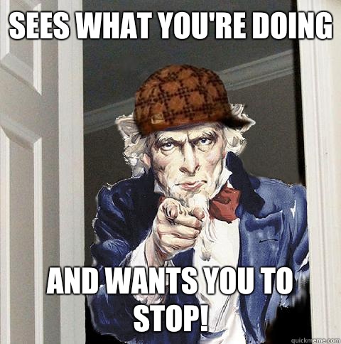 Sees what you're doing And wants you to stop!  Scumbag Uncle Sam