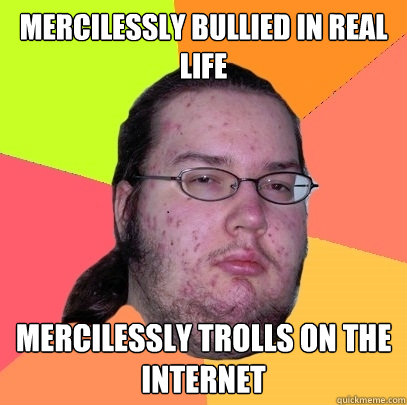 Mercilessly bullied in real life mercilessly trolls on the internet  Butthurt Dweller