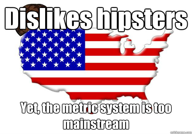 Dislikes hipsters Yet, the metric system is too mainstream  Scumbag america