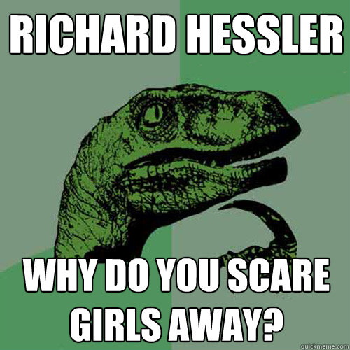 Richard Hessler Why do you scare girls away?  Philosoraptor