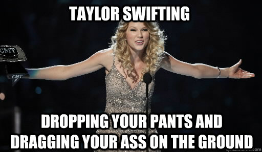 Taylor Swifting Dropping your pants and dragging your ass on the ground  