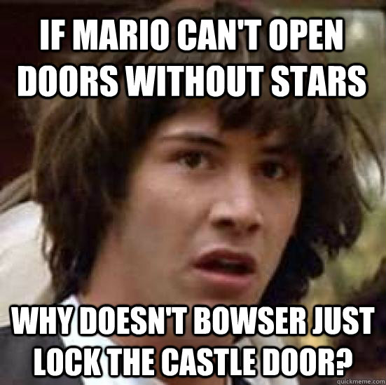 If Mario can't open doors without stars Why doesn't Bowser just lock the castle door?  conspiracy keanu