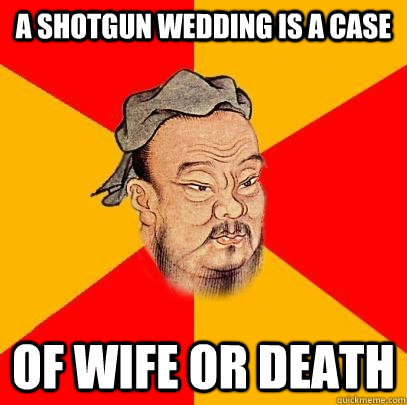 A shotgun wedding is a case of wife or death - A shotgun wedding is a case of wife or death  Confucius says