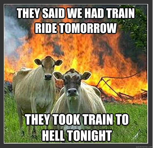 They said we had train ride tomorrow They took train to hell tonight  Evil cows