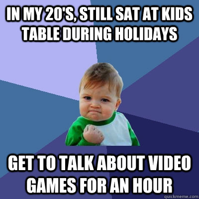 In my 20's, still sat at kids table during holidays Get to talk about video games for an hour  Success Kid