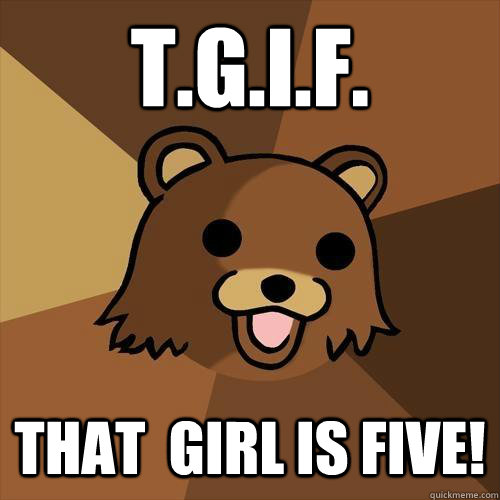 T.g.i.f. that  girl is five!  Pedobear