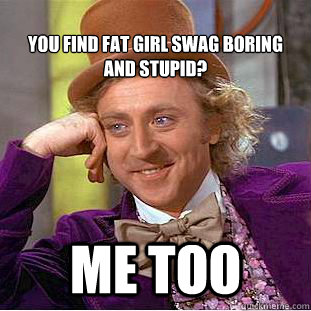 
You find Fat Girl Swag boring and stupid? me too  Condescending Wonka