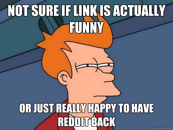 Not sure if link is actually funny Or just really happy to have reddit back  Futurama Fry