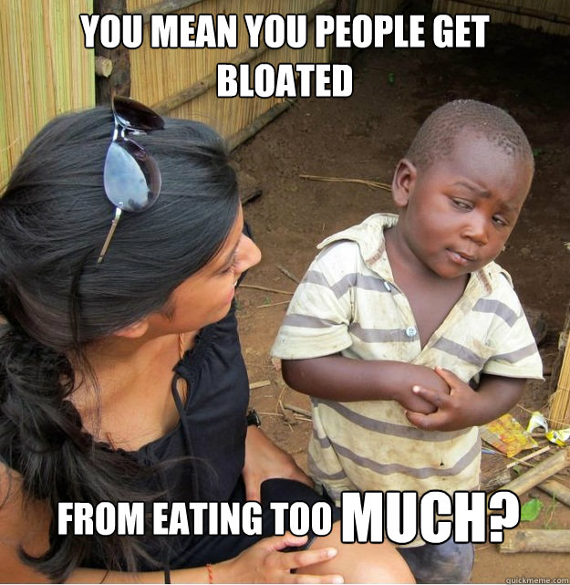 you mean you people get bloated from eating too MUCH? - you mean you people get bloated from eating too MUCH?  Skeptical Third World Kid