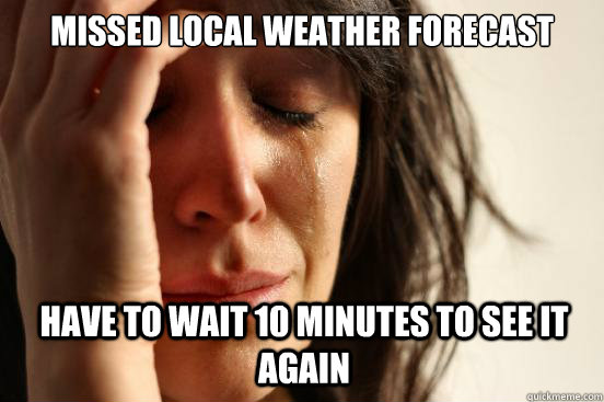 missed local weather forecast have to wait 10 minutes to see it again - missed local weather forecast have to wait 10 minutes to see it again  First World Problems