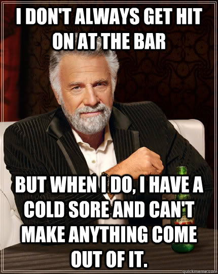 I don't always get hit on at the bar But when I do, I have a cold sore and can't make anything come out of it.  The Most Interesting Man In The World