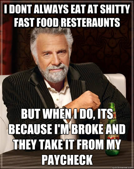 i dont always eat at shitty fast food resteraunts but when I do, Its because i'm broke and they take it from my paycheck - i dont always eat at shitty fast food resteraunts but when I do, Its because i'm broke and they take it from my paycheck  The Most Interesting Man In The World