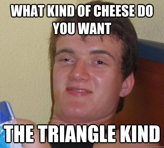 What Kind of Cheese Do You Want The Triangle Kind  10 Guy