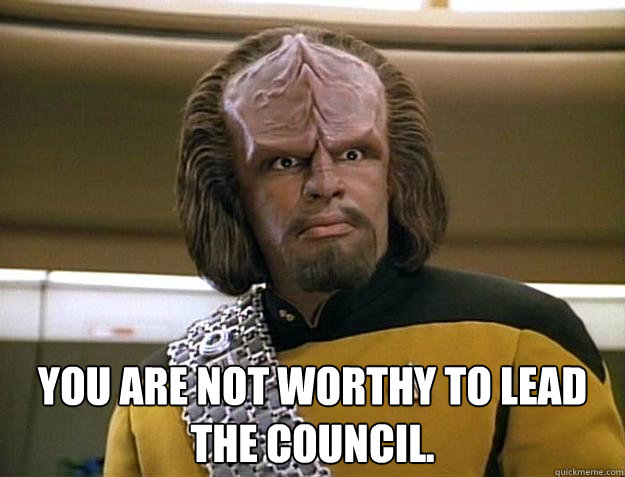  you are not worthy to lead the Council.   Worf Delicious