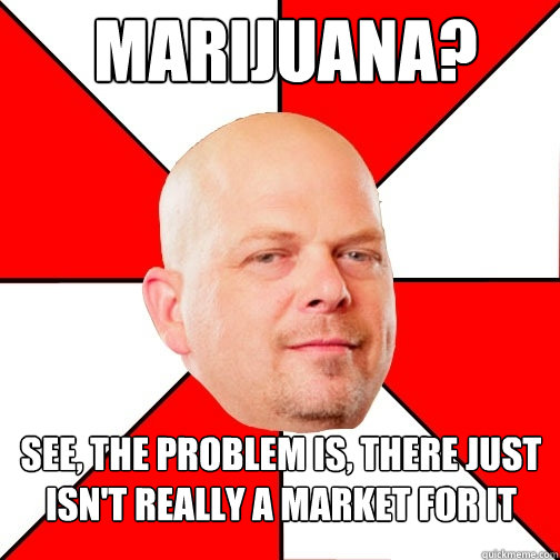 Marijuana? See, the problem is, there just isn't really a market for it  Pawn Star