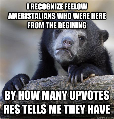 I recognize feelow Ameristalians who were here from the begining By how many upvotes RES tells me they have  Confession Bear