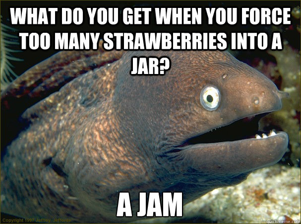 What do you get when you force too many strawberries into a jar? A jam  Bad Joke Eel