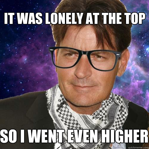 It was lonely at the top So I went even higher - It was lonely at the top So I went even higher  Hipster Charlie Sheen