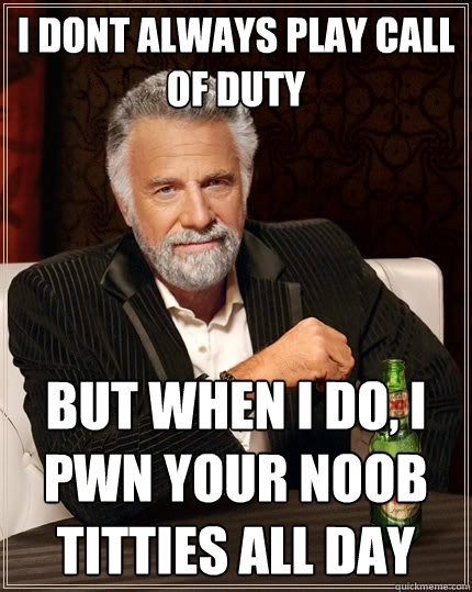 i dont always play call of duty but when i do, i pwn your noob titties all day  The Most Interesting Man In The World