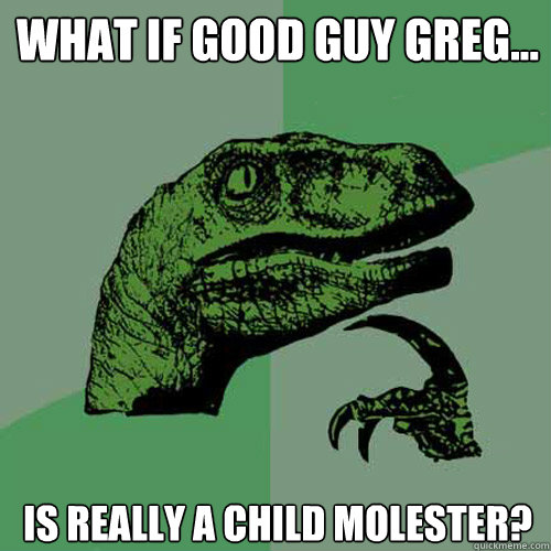 What if good guy greg... is really a child molester?  Philosoraptor