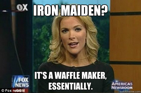 Iron Maiden? It's a waffle maker,
Essentially.  Megyn Kelly