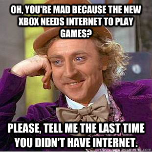 Oh, you're mad because the new Xbox needs internet to play games? Please, tell me the last time you didn't have internet. - Oh, you're mad because the new Xbox needs internet to play games? Please, tell me the last time you didn't have internet.  Condescending Wonka