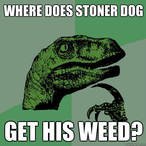 Where does stoner dog  get his weed? - Where does stoner dog  get his weed?  Philosoraptor