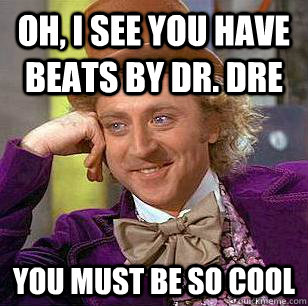 Oh, I see you have beats by Dr. Dre You must be so cool  Condescending Wonka