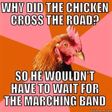 WHY DID THE CHICKEN CROSS THE ROAD? SO HE WOULDN'T HAVE TO WAIT FOR THE MARCHING BAND Anti-Joke Chicken