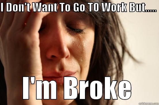 I DON'T WANT TO GO TO WORK BUT.....  I'M BROKE First World Problems