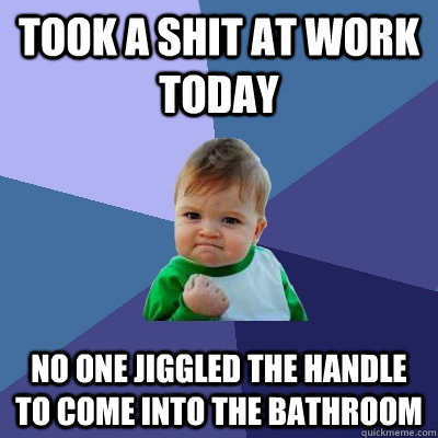 Took a shit at work today no one jiggled the handle to come into the bathroom  Success Kid