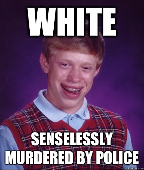 White Senselessly murdered by police  Bad Luck Brian