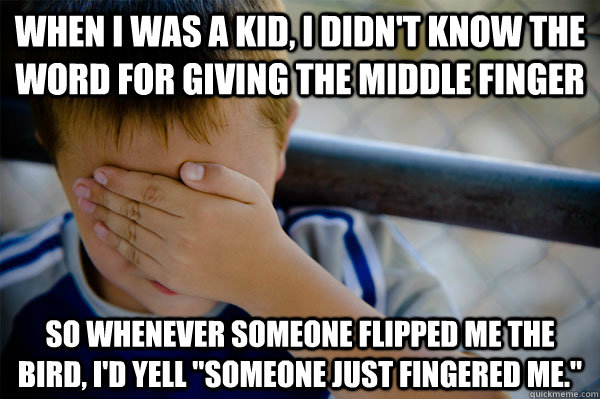 When I was a kid, I didn't know the word for giving the middle finger So whenever someone flipped me the bird, I'd yell 