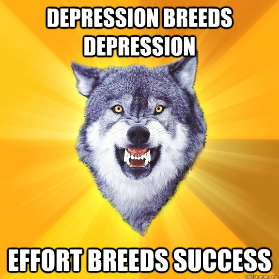 Depression breeds Depression Effort breeds success  Courage Wolf