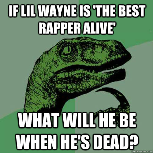 If lil wayne is 'the best rapper alive' what will he be when he's dead?  Philosoraptor