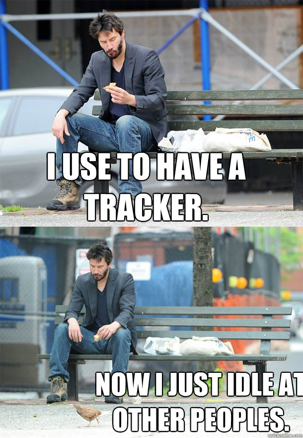 I use to have a tracker. Now I just idle at other peoples.  Sad Keanu