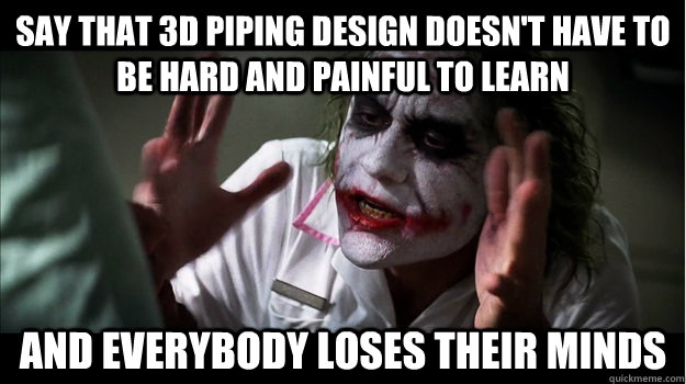 Say that 3D piping design doesn't have to be hard and painful to learn And everybody loses their minds  Joker Mind Loss