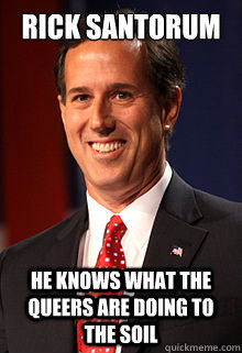 Rick Santorum He Knows What The Queers Are Doing To The Soil - Rick Santorum He Knows What The Queers Are Doing To The Soil  ricksantorum