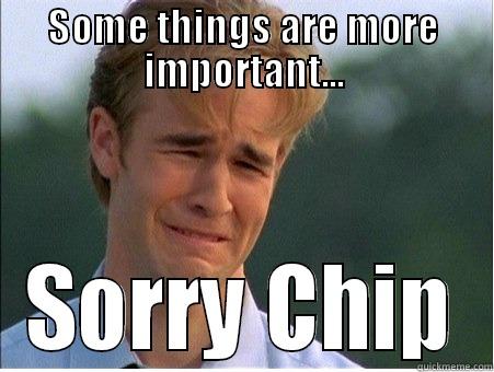 SOME THINGS ARE MORE IMPORTANT... SORRY CHIP 1990s Problems