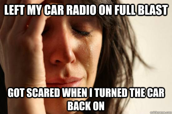 Left my car radio on full blast got scared when I turned the car back on - Left my car radio on full blast got scared when I turned the car back on  First World Problems