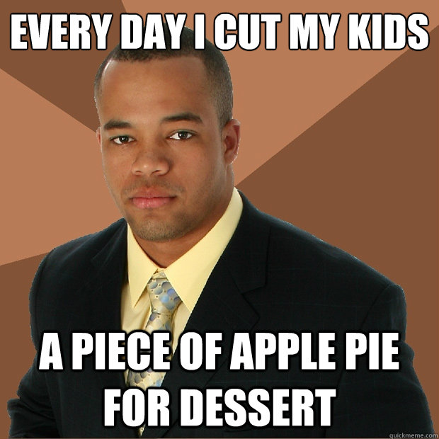 Every day i cut my kids a piece of apple pie for dessert  Successful Black Man