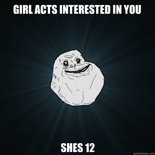 Girl acts interested in you Shes 12  Forever Alone