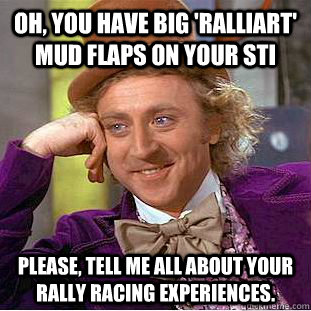 Oh, you have big 'ralliart' mud flaps on your sti  Please, tell me all about your rally racing experiences.  Condescending Wonka